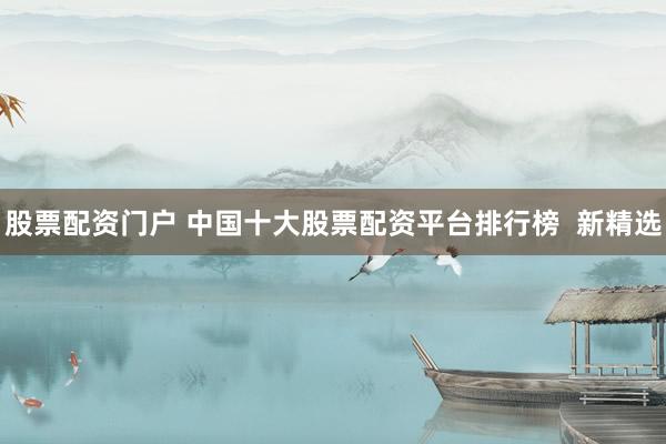 股票配资门户 中国十大股票配资平台排行榜  新精选
