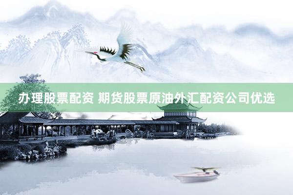 办理股票配资 期货股票原油外汇配资公司优选