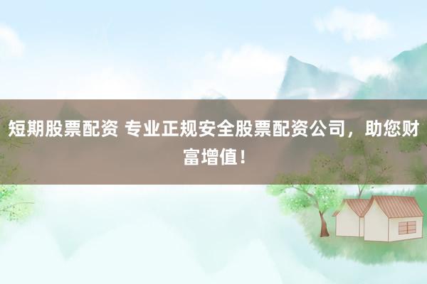 短期股票配资 专业正规安全股票配资公司，助您财富增值！