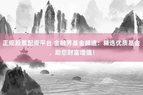 正规股票配资平台 金融界基金频道：精选优质基金，助您财富增值！