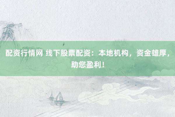 配资行情网 线下股票配资：本地机构，资金雄厚，助您盈利！