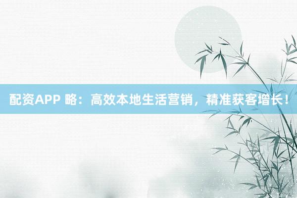 配资APP 略：高效本地生活营销，精准获客增长！