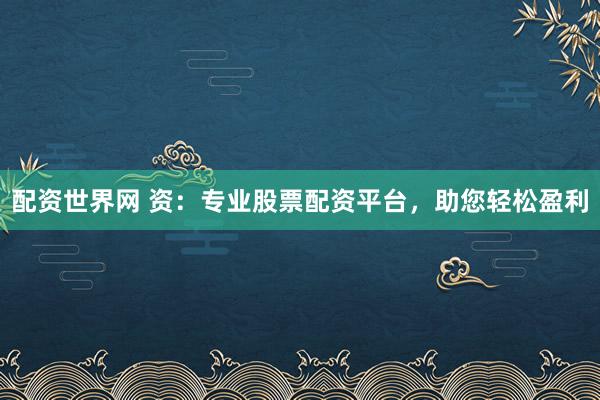 配资世界网 资：专业股票配资平台，助您轻松盈利