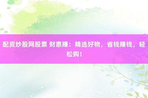 配资炒股网股票 财惠赚:精选好物,省钱赚钱,轻松购!