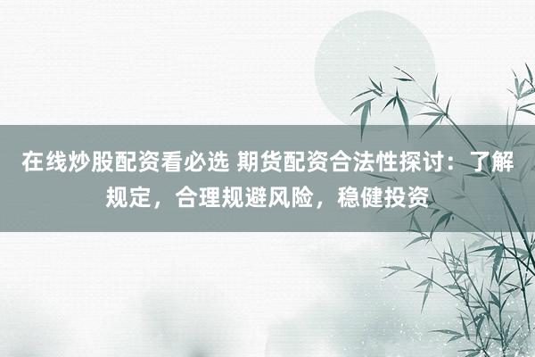 在线炒股配资看必选 期货配资合法性探讨：了解规定，合理规避风险，稳健投资