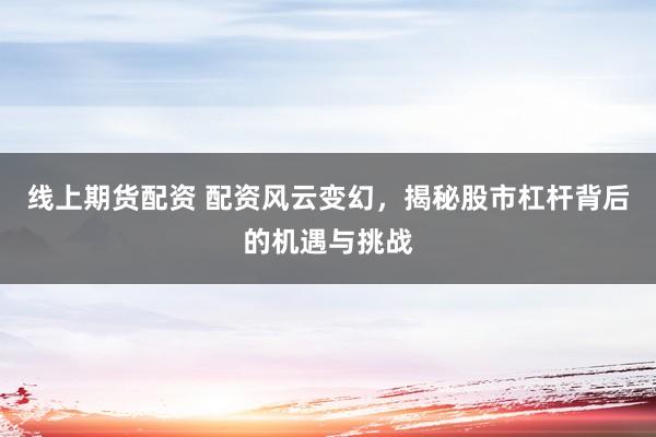 线上期货配资 配资风云变幻，揭秘股市杠杆背后的机遇与挑战