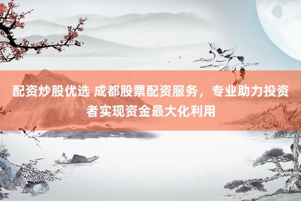 配资炒股优选 成都股票配资服务，专业助力投资者实现资金最大化利用
