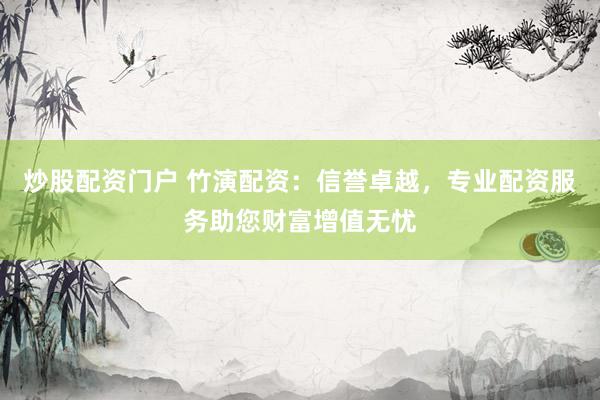 炒股配资门户 竹演配资：信誉卓越，专业配资服务助您财富增值无忧