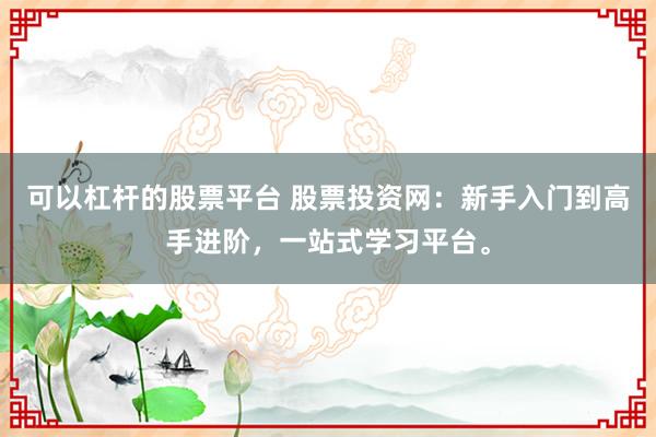 可以杠杆的股票平台 股票投资网：新手入门到高手进阶，一站式学习平台。