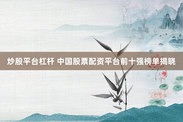 炒股平台杠杆 中国股票配资平台前十强榜单揭晓