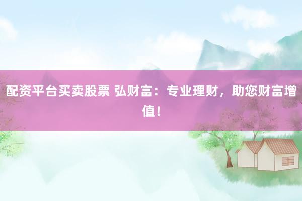 配资平台买卖股票 弘财富：专业理财，助您财富增值！