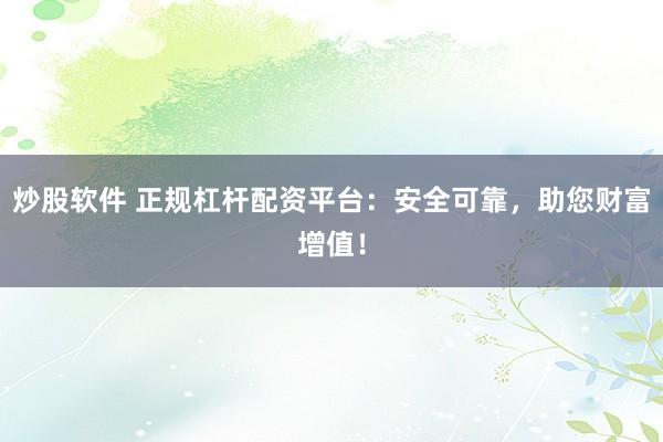 炒股软件 正规杠杆配资平台：安全可靠，助您财富增值！