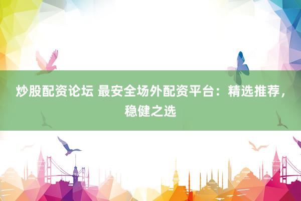 炒股配资论坛 最安全场外配资平台:精选推荐,稳健之选