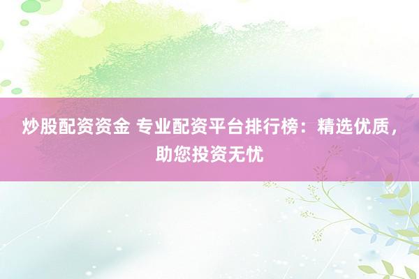 炒股配资资金 专业配资平台排行榜：精选优质，助您投资无忧