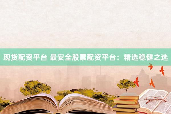 现货配资平台 最安全股票配资平台：精选稳健之选