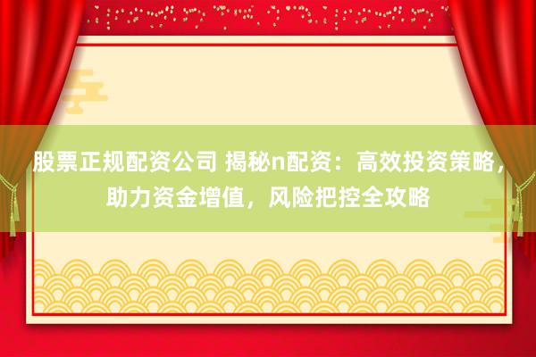 股票正规配资公司 揭秘n配资：高效投资策略，助力资金增值，风险把控全攻略