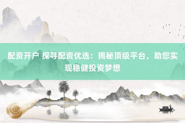 配资开户 探寻配资优选：揭秘顶级平台，助您实现稳健投资梦想