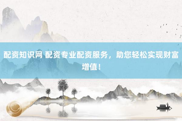 配资知识网 配资专业配资服务，助您轻松实现财富增值！