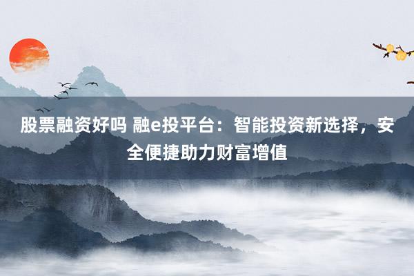 股票融资好吗 融e投平台：智能投资新选择，安全便捷助力财富增值