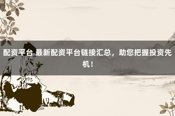 配资平台 最新配资平台链接汇总，助您把握投资先机！