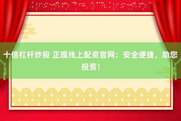 十倍杠杆炒股 正规线上配资官网：安全便捷，助您投资！