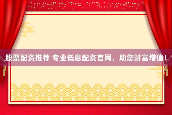 股票配资推荐 专业低息配资官网，助您财富增值！