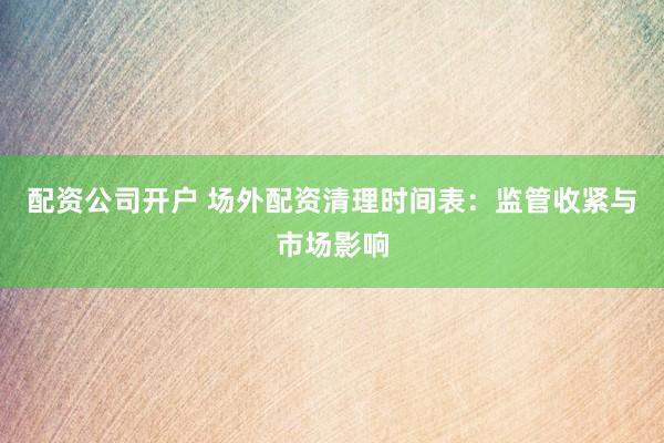 配资公司开户 场外配资清理时间表：监管收紧与市场影响