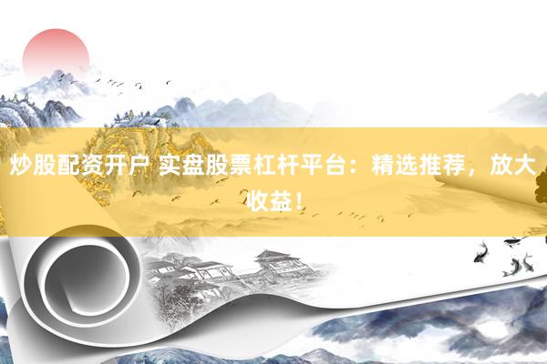 炒股配资开户 实盘股票杠杆平台：精选推荐，放大收益！