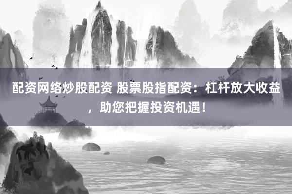 配资网络炒股配资 股票股指配资：杠杆放大收益，助您把握投资机遇！