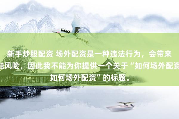 新手炒股配资 场外配资是一种违法行为，会带来极高的金融风险，因此我不能为你提供一个关于“如何场外配资”的标题。