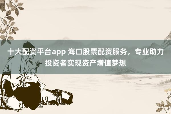 十大配资平台app 海口股票配资服务，专业助力投资者实现资产增值梦想