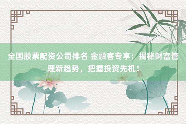 全国股票配资公司排名 金融客专享：揭秘财富管理新趋势，把握投资先机！