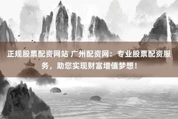 正规股票配资网站 广州配资网：专业股票配资服务，助您实现财富增值梦想！