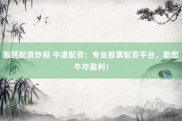 股民配资炒股 牛道配资：专业股票配资平台，助您牛市盈利！