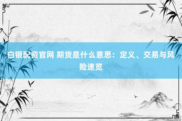 白银配资官网 期货是什么意思：定义、交易与风险速览