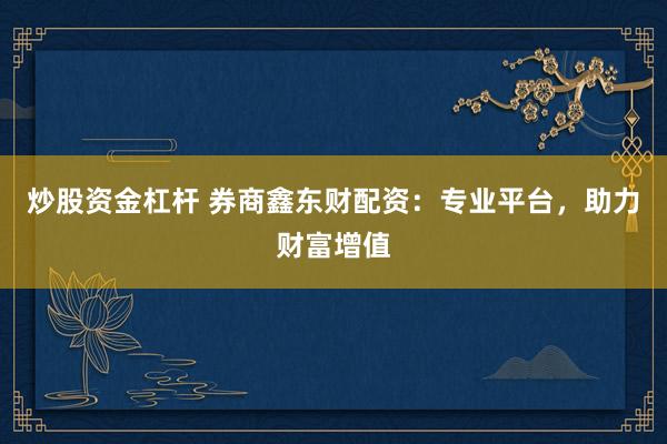 炒股资金杠杆 券商鑫东财配资：专业平台，助力财富增值