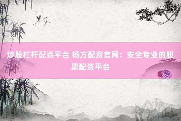 炒股杠杆配资平台 杨方配资官网：安全专业的股票配资平台