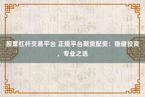 股票杠杆交易平台 正规平台期货配资：稳健投资，专业之选