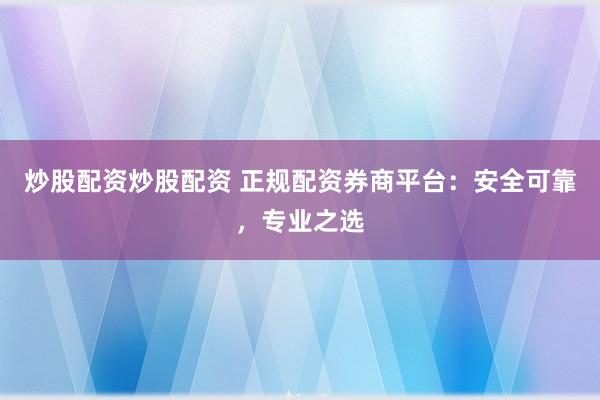 炒股配资炒股配资 正规配资券商平台:安全可靠,专业之选