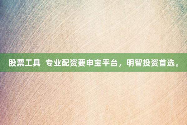 股票工具  专业配资要申宝平台，明智投资首选。