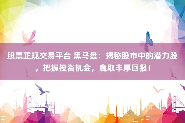 股票正规交易平台 黑马盘：揭秘股市中的潜力股，把握投资机会，赢取丰厚回报！