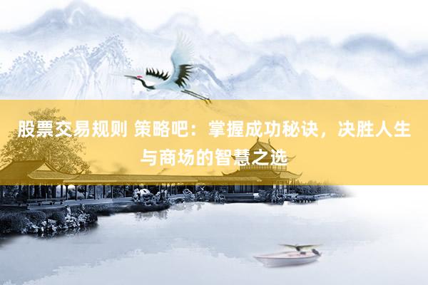 股票交易规则 策略吧:掌握成功秘诀,决胜人生与商场的智慧之选