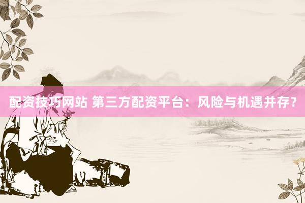 配资技巧网站 第三方配资平台：风险与机遇并存？