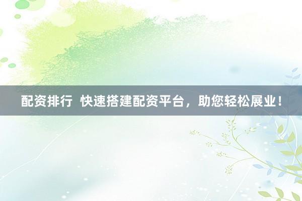 配资排行  快速搭建配资平台，助您轻松展业！
