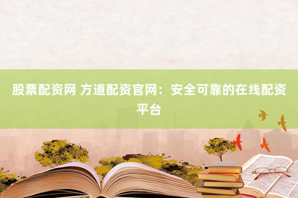 股票配资网 方道配资官网：安全可靠的在线配资平台