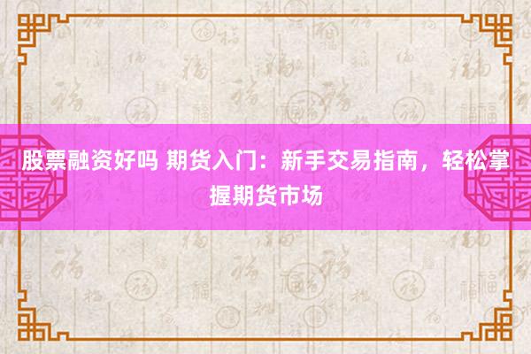 股票融资好吗 期货入门：新手交易指南，轻松掌握期货市场