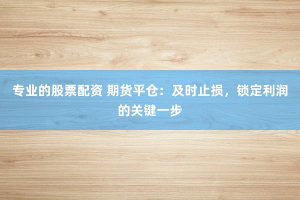 专业的股票配资 期货平仓:及时止损,锁定利润的关键一步