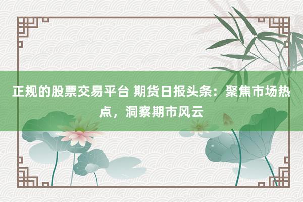 正规的股票交易平台 期货日报头条：聚焦市场热点，洞察期市风云