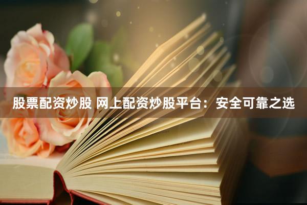 股票配资炒股 网上配资炒股平台：安全可靠之选