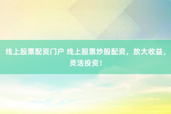 线上股票配资门户 线上股票炒股配资，放大收益，灵活投资！